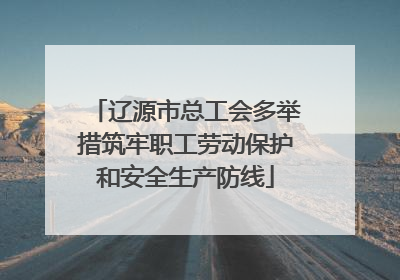 辽源市总工会多举措筑牢职工劳动保护和安全生产防线