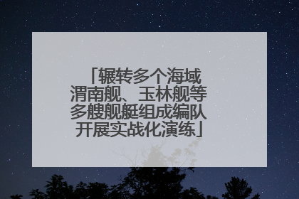 辗转多个海域 渭南舰、玉林舰等多艘舰艇组成编队开展实战化演练