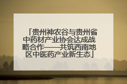 贵州神农谷与贵州省中药材产业协会达成战略合作——共筑西南地区中医药产业新生态