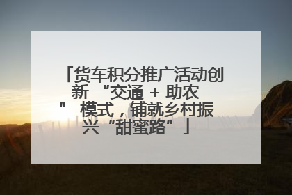 货车积分推广活动创新 “交通 + 助农” 模式，铺就乡村振兴“甜蜜路”