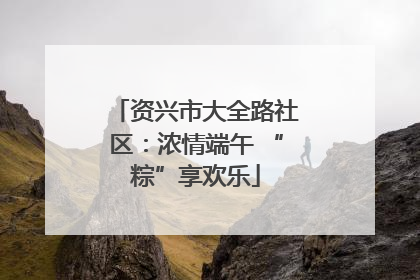 资兴市大全路社区：浓情端午 “粽”享欢乐