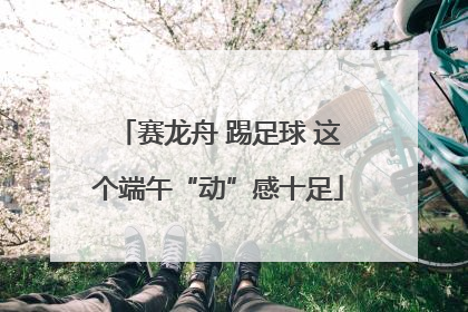 赛龙舟 踢足球 这个端午“动”感十足