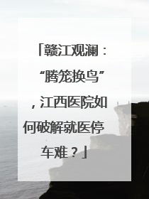 赣江观澜：“腾笼换鸟”，江西医院如何破解就医停车难？