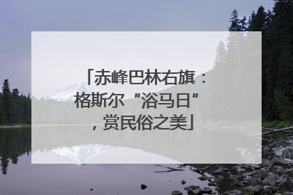 赤峰巴林右旗：格斯尔“浴马日”，赏民俗之美