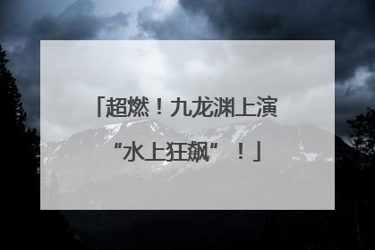 超燃！九龙渊上演“水上狂飙”！