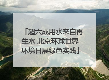 超六成用水来自再生水 北京环球世界环境日展绿色实践