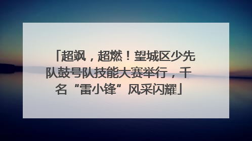 超飒，超燃！望城区少先队鼓号队技能大赛举行，千名“雷小锋”风采闪耀