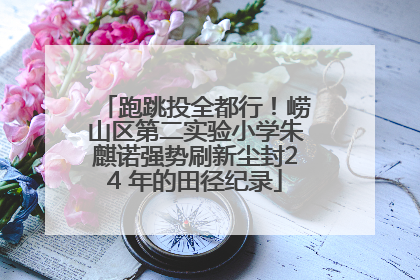跑跳投全都行！崂山区第二实验小学朱麒诺强势刷新尘封24 年的田径纪录