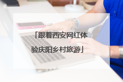 跟着西安网红体验庆阳乡村旅游