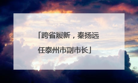 跨省履新，秦扬远任泰州市副市长