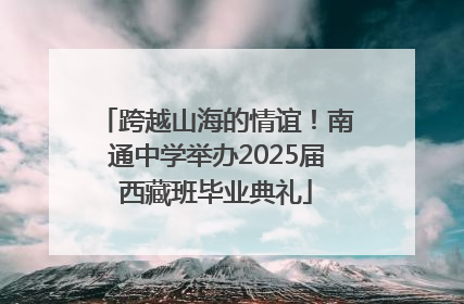 跨越山海的情谊！南通中学举办2025届西藏班毕业典礼