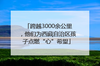 跨越3000余公里，他们为西藏自治区孩子点燃“心”希望