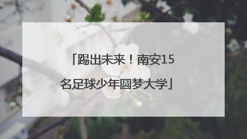 踢出未来！南安15名足球少年圆梦大学