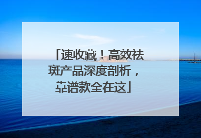速收藏！高效祛斑产品深度剖析，靠谱款全在这