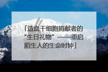 造血干细胞捐献者的“生日礼物”——重启陌生人的生命时钟