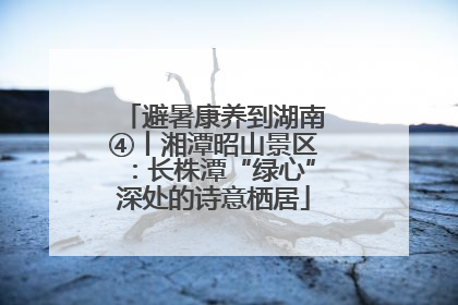 避暑康养到湖南④丨湘潭昭山景区：长株潭“绿心”深处的诗意栖居