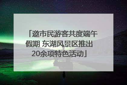 邀市民游客共度端午假期 东湖风景区推出20余项特色活动