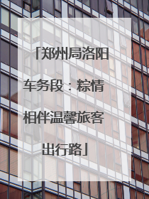 郑州局洛阳车务段：粽情相伴温馨旅客出行路