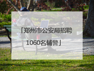 郑州市公安局招聘1060名辅警