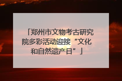 郑州市文物考古研究院多彩活动迎接“文化和自然遗产日”