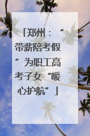 郑州：“带薪陪考假”为职工高考子女“暖心护航”