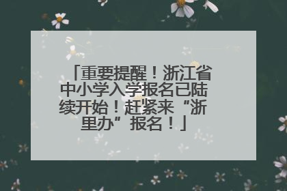 重要提醒！浙江省中小学入学报名已陆续开始！赶紧来“浙里办”报名！