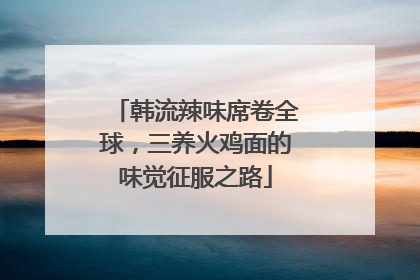 韩流辣味席卷全球，三养火鸡面的味觉征服之路