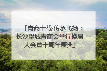 青商十载·传承飞扬：长沙望城青商会举行换届大会暨十周年盛典