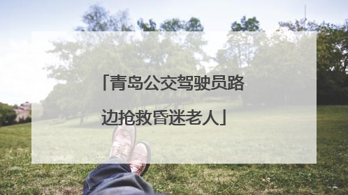青岛公交驾驶员路边抢救昏迷老人