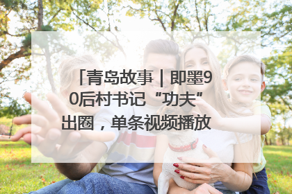 青岛故事｜即墨90后村书记“功夫”出圈，单条视频播放量过600万