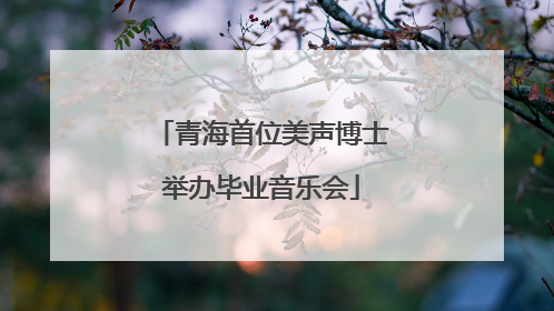 青海首位美声博士举办毕业音乐会