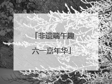 非遗端午趣 六一嘉年华