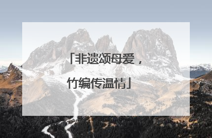 非遗颂母爱，竹编传温情