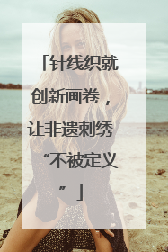 针线织就创新画卷，让非遗刺绣“不被定义”