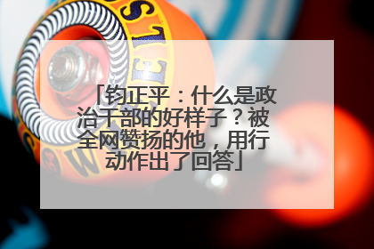 钧正平：什么是政治干部的好样子？被全网赞扬的他，用行动作出了回答