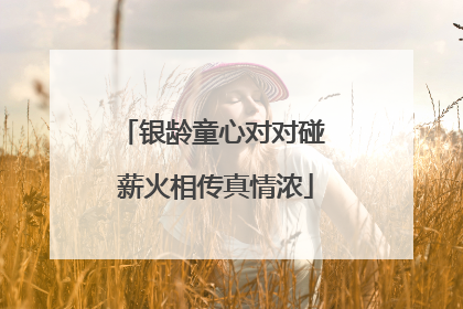 银龄童心对对碰 薪火相传真情浓