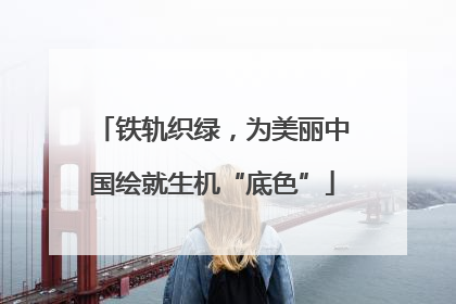 铁轨织绿，为美丽中国绘就生机“底色”