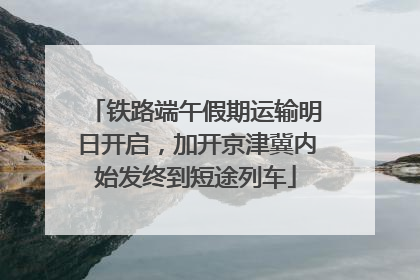 铁路端午假期运输明日开启，加开京津冀内始发终到短途列车
