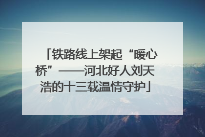 铁路线上架起“暖心桥”——河北好人刘天浩的十三载温情守护
