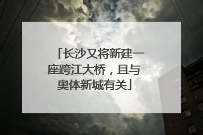 长沙又将新建一座跨江大桥，且与奥体新城有关