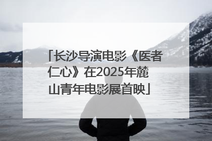 长沙导演电影《医者仁心》在2025年麓山青年电影展首映