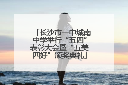 长沙市一中城南中学举行“五四”表彰大会暨“五美四好”颁奖典礼