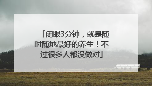 闭眼3分钟，就是随时随地最好的养生！不过很多人都没做对