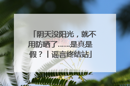 阴天没阳光，就不用防晒了……是真是假？丨谣言终结站