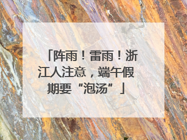 阵雨！雷雨！浙江人注意，端午假期要“泡汤”
