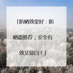 防晒效果好：防晒霜推荐，安全有效又显白！
