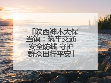 陕西神木大保当镇：筑牢交通安全防线 守护群众出行平安