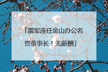 雷军连任金山办公名誉董事长！无薪酬