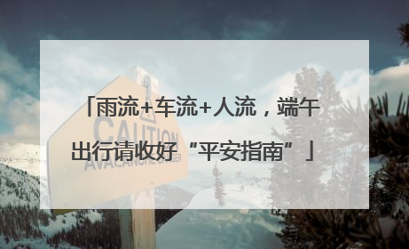 雨流+车流+人流，端午出行请收好“平安指南”