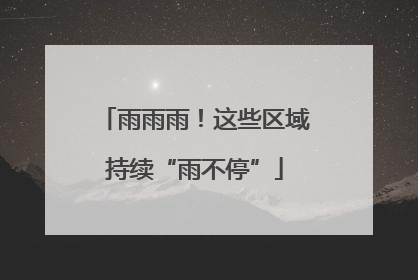 雨雨雨！这些区域持续“雨不停”